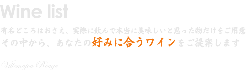 ワインリスト　有名どころはおさえ、実際に飲んで本当に美味しいと思った物だけをご用意　その中から、あなたの好みに合うワインをご提案します